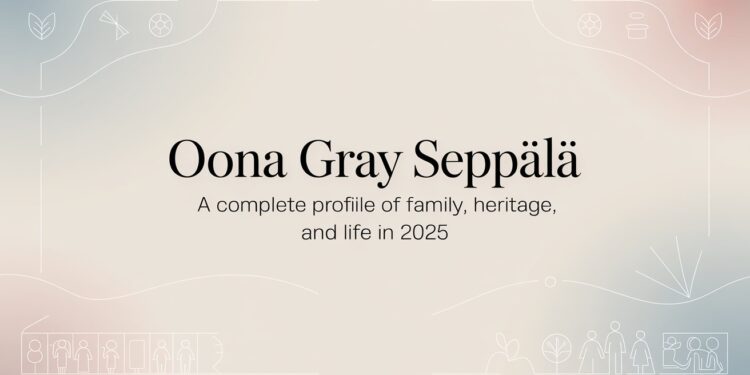 Oona Gray Seppälä A Complete Profile of Family, Heritage, and Life in 2025